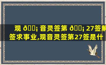 观 🐡 音灵签第 🐡 27签解签求事业,观音灵签第27签是什么意思